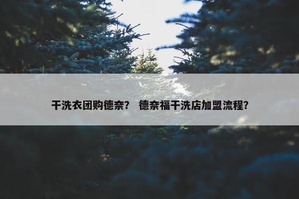 干洗衣团购德奈？ 德奈福干洗店加盟流程？