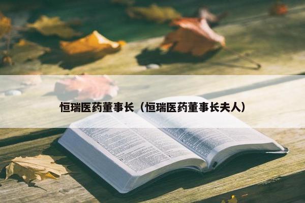 恒瑞医药董事长（恒瑞医药董事长夫人）
