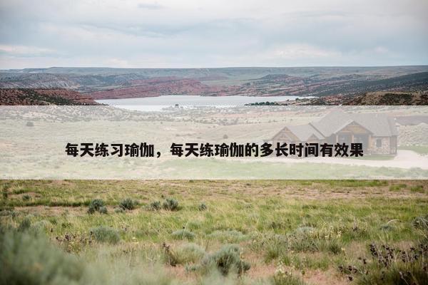 每天练习瑜伽，每天练瑜伽的多长时间有效果