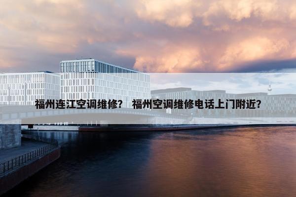 福州连江空调维修？ 福州空调维修电话上门附近？