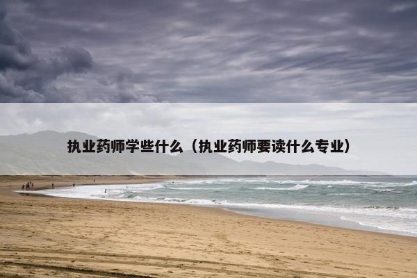 执业药师学些什么（执业药师要读什么专业）