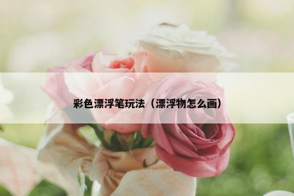 彩色漂浮笔玩法（漂浮物怎么画）