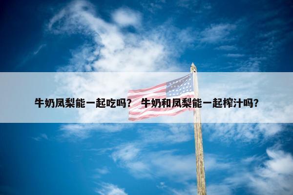 牛奶凤梨能一起吃吗？ 牛奶和凤梨能一起榨汁吗？