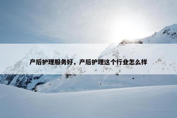 产后护理服务好，产后护理这个行业怎么样