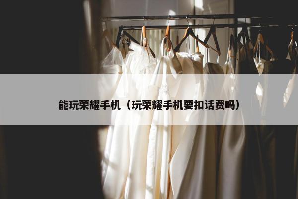 能玩荣耀手机（玩荣耀手机要扣话费吗）