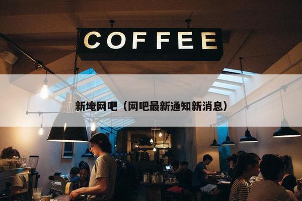 新埯网吧（网吧最新通知新消息）