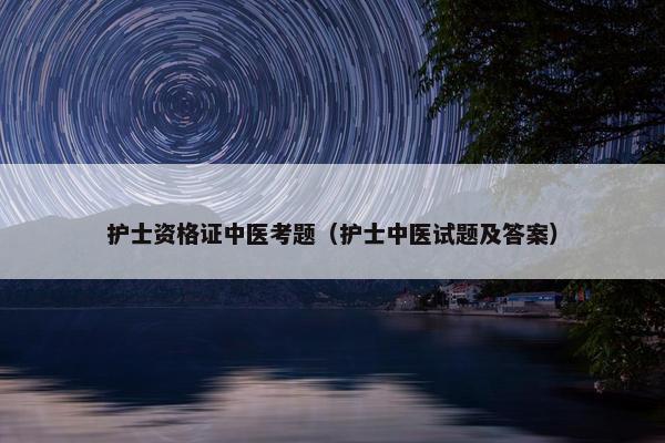 护士资格证中医考题（护士中医试题及答案）