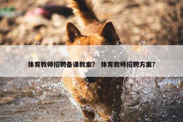 体育教师招聘备课教案？ 体育教师招聘方案？