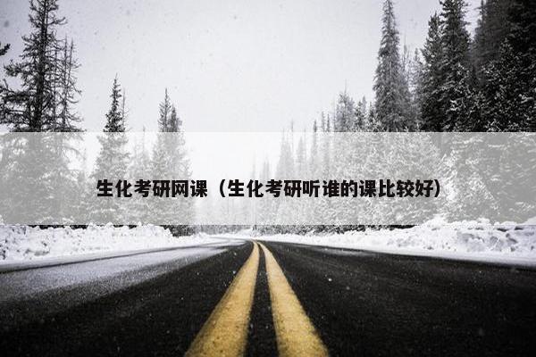 生化考研网课（生化考研听谁的课比较好）