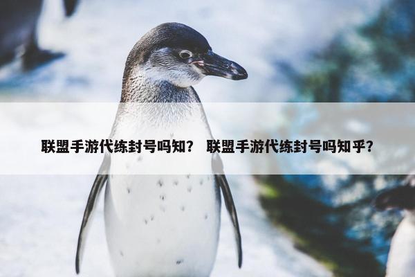 联盟手游代练封号吗知？ 联盟手游代练封号吗知乎？