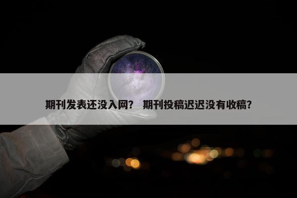 期刊发表还没入网？ 期刊投稿迟迟没有收稿？