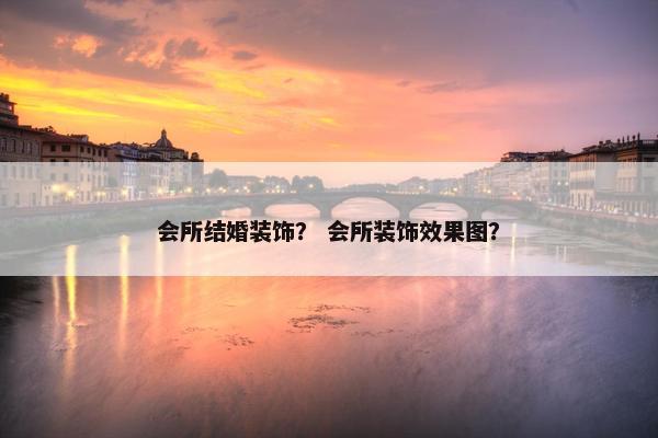 会所结婚装饰？ 会所装饰效果图？