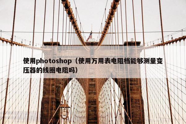 使用photoshop（使用万用表电阻档能够测量变压器的线圈电阻吗）