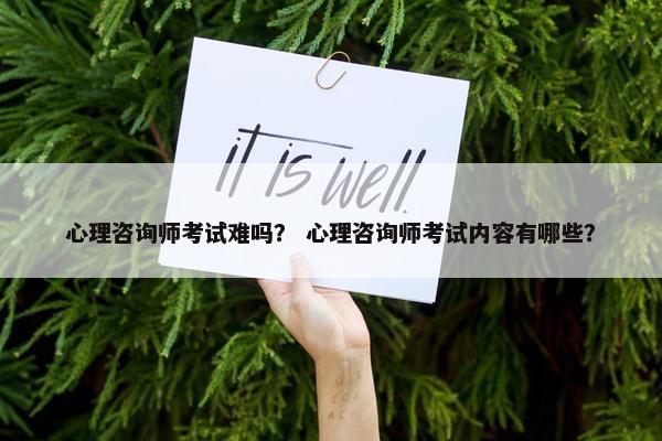 心理咨询师考试难吗？ 心理咨询师考试内容有哪些？