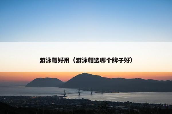 游泳帽好用（游泳帽选哪个牌子好）