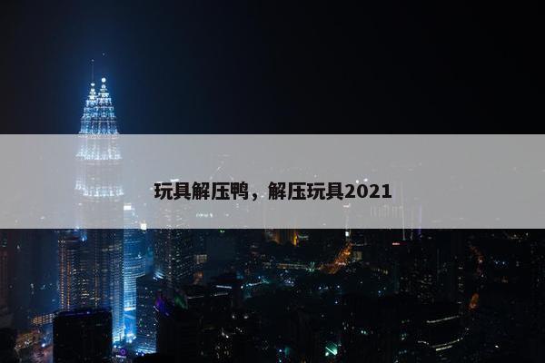 玩具解压鸭，解压玩具2021