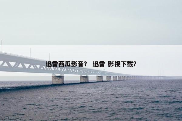 迅雷西瓜影音？ 迅雷 影视下载？