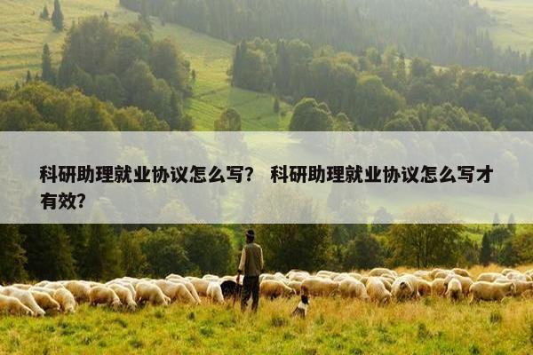 科研助理就业协议怎么写？ 科研助理就业协议怎么写才有效？
