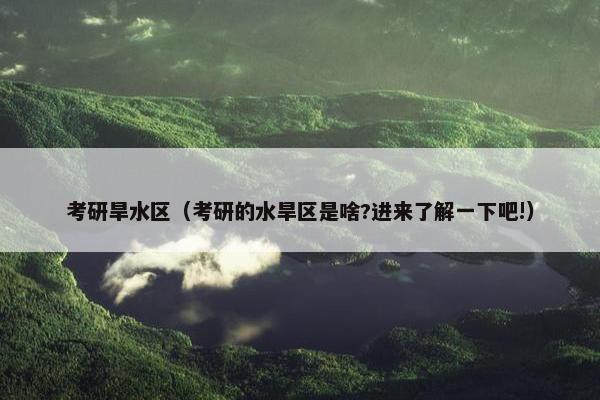 考研旱水区（考研的水旱区是啥?进来了解一下吧!）