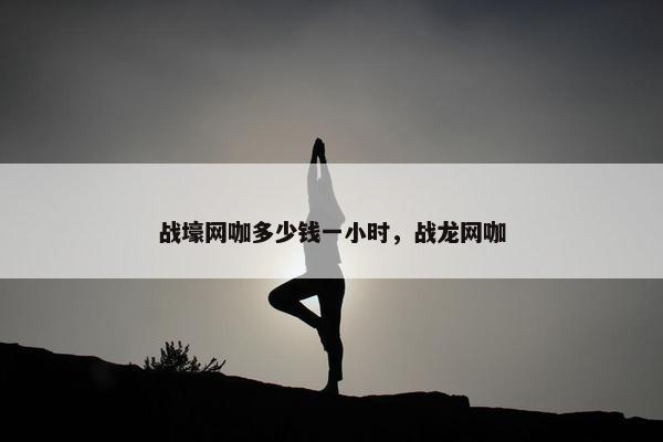 战壕网咖多少钱一小时,战龙网咖 战壕网咖多少钱一小时,战龙网咖