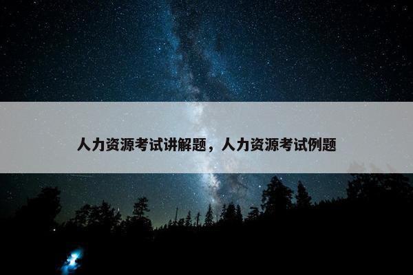 人力资源考试讲解题，人力资源考试例题