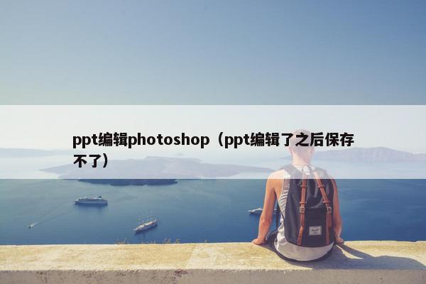 ppt编辑photoshop（ppt编辑了之后保存不了）