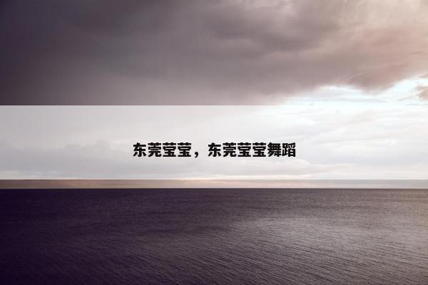 东莞莹莹，东莞莹莹舞蹈