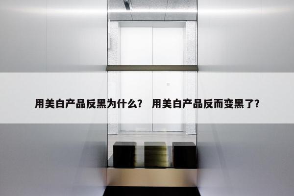 用美白产品反黑为什么？ 用美白产品反而变黑了？