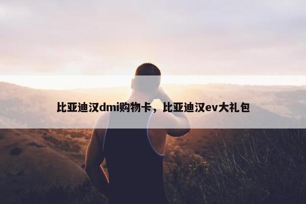 比亚迪汉dmi购物卡，比亚迪汉ev大礼包