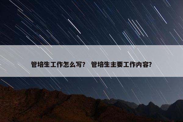 管培生工作怎么写？ 管培生主要工作内容？