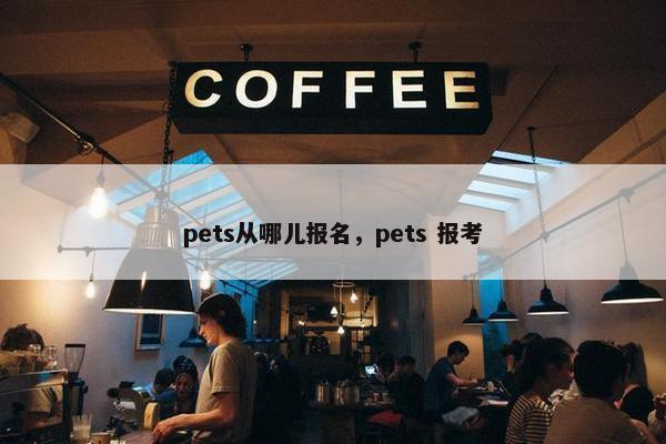 pets从哪儿报名，pets 报考