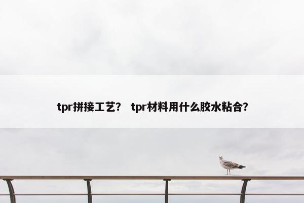 tpr拼接工艺？ tpr材料用什么胶水粘合？