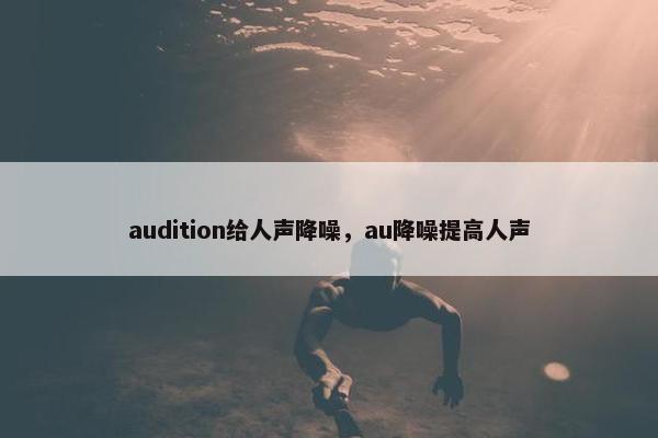 audition给人声降噪，au降噪提高人声