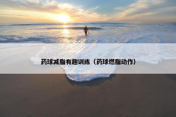 药球减脂有趣训练（药球燃脂动作）