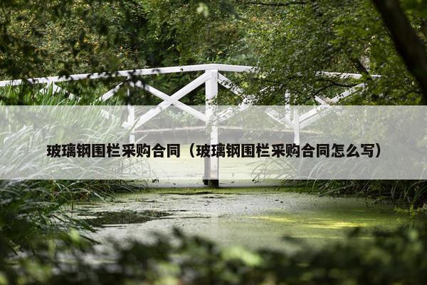 玻璃钢围栏采购合同（玻璃钢围栏采购合同怎么写）