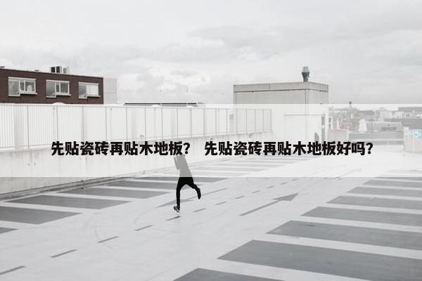 先贴瓷砖再贴木地板？ 先贴瓷砖再贴木地板好吗？