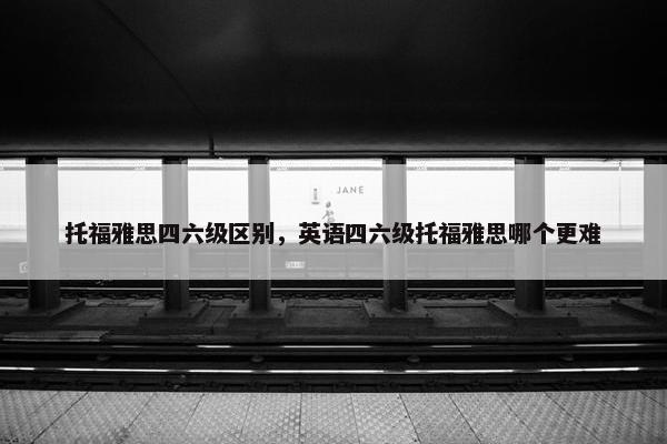 托福雅思四六级区别,英语四六级托福雅思哪个更难 托福雅思四六级区别,英语四六级托福雅思哪个更难