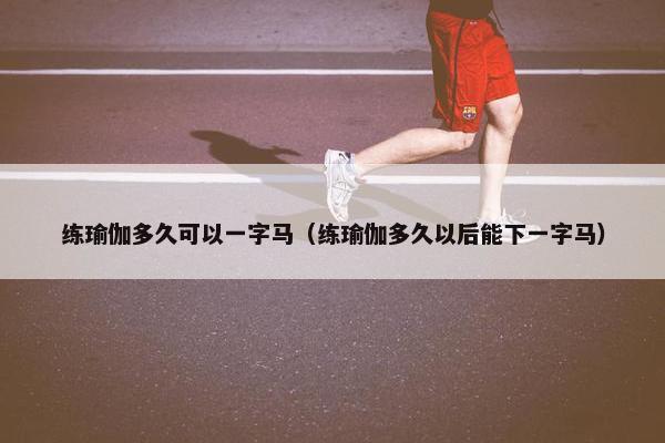 练瑜伽多久可以一字马（练瑜伽多久以后能下一字马）