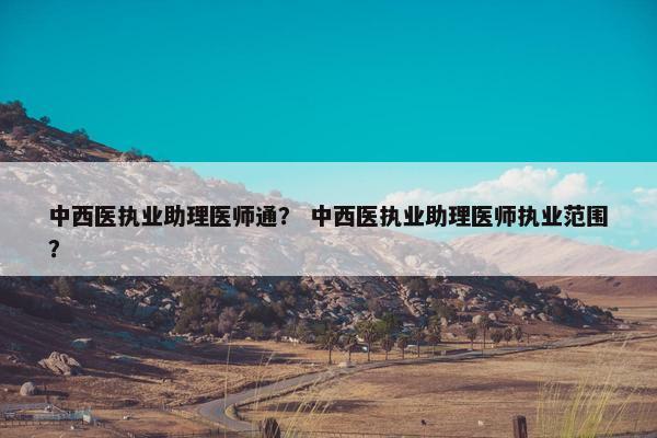 中西医执业助理医师通？ 中西医执业助理医师执业范围？