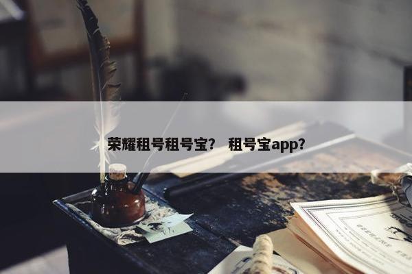 荣耀租号租号宝？ 租号宝app？