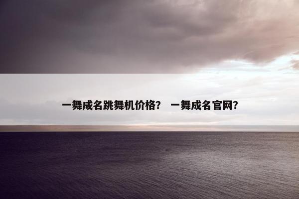 一舞成名跳舞机价格? 一舞成名官网? 一舞成名跳舞机价格? 一舞成名官网?