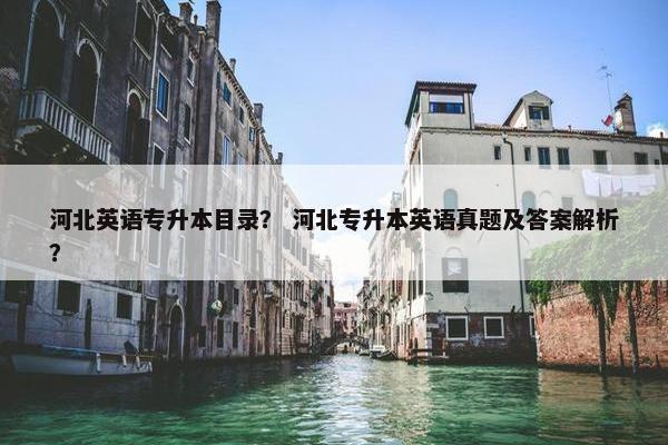 河北英语专升本目录？ 河北专升本英语真题及答案解析？