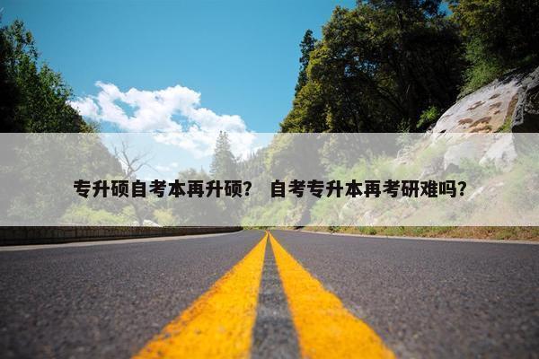 专升硕自考本再升硕？ 自考专升本再考研难吗？