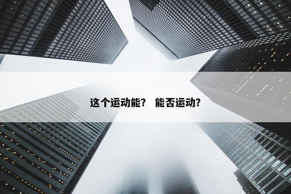 这个运动能？ 能否运动？