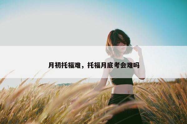 月初托福难，托福月底考会难吗