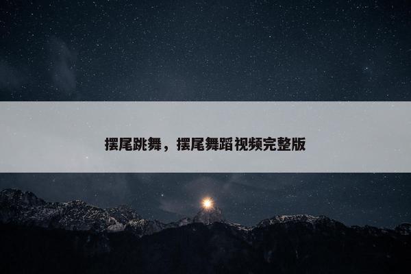 摆尾跳舞,摆尾舞蹈视频完整版 摆尾跳舞,摆尾舞蹈视频完整版