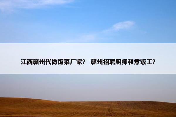 江西赣州代做饭菜厂家？ 赣州招聘厨师和煮饭工？