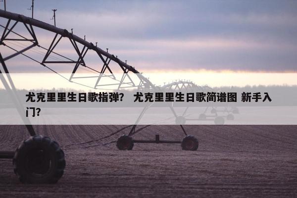 尤克里里生日歌指弹? 尤克里里生日歌简谱图 新手入门? 尤克里里生日歌指弹? 尤克里里生日歌简谱图 新手入门?