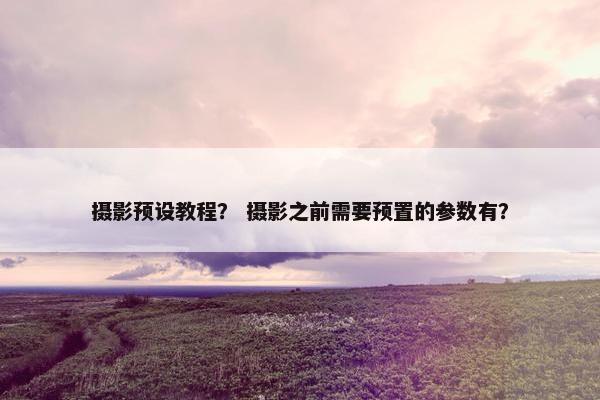 摄影预设教程？ 摄影之前需要预置的参数有？