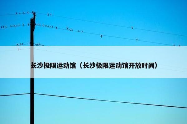 长沙极限运动馆（长沙极限运动馆开放时间）